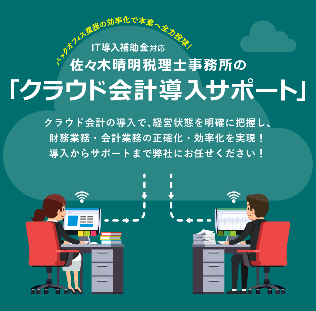 T導入補助金対応 佐々木晴明税理士事務所の「クラウド会計導入サポート」クラウド会計の導入で、経営状態を明確に把握し、財務業務・会計業務の正確化・効率化を実現！導入からサポートまで弊社にお任せください！