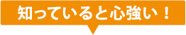 知っていると心強い！